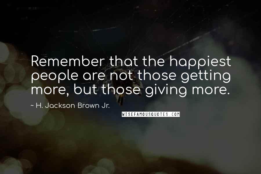 H. Jackson Brown Jr. Quotes: Remember that the happiest people are not those getting more, but those giving more.