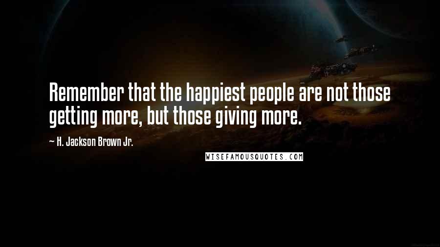 H. Jackson Brown Jr. Quotes: Remember that the happiest people are not those getting more, but those giving more.