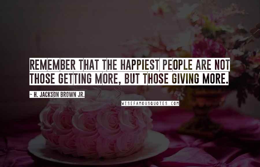 H. Jackson Brown Jr. Quotes: Remember that the happiest people are not those getting more, but those giving more.