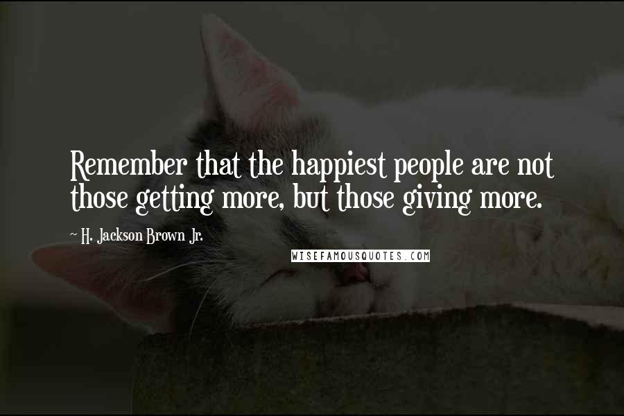 H. Jackson Brown Jr. Quotes: Remember that the happiest people are not those getting more, but those giving more.