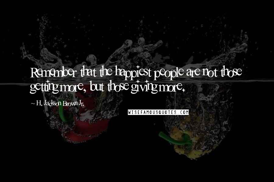H. Jackson Brown Jr. Quotes: Remember that the happiest people are not those getting more, but those giving more.