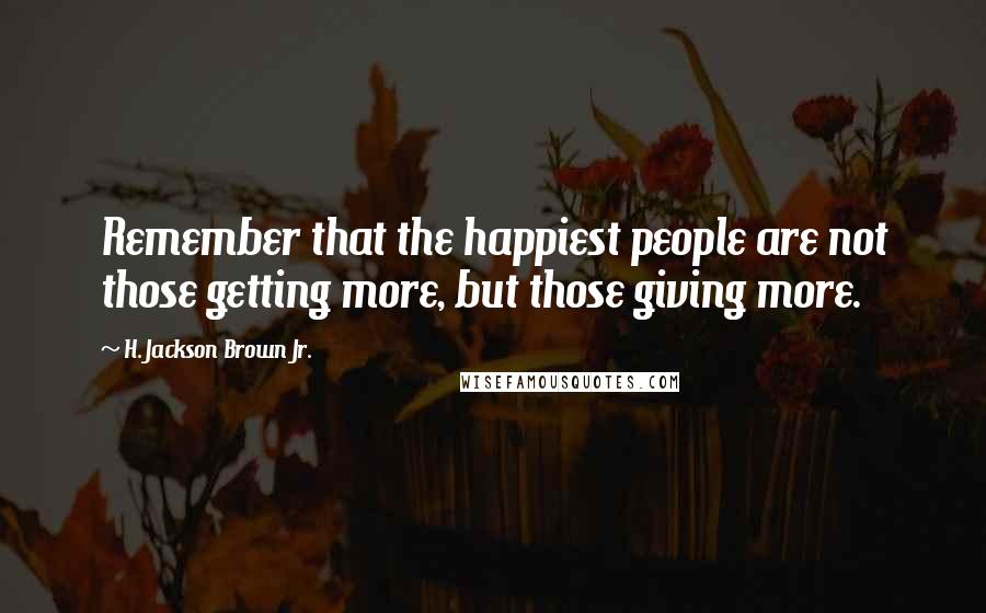 H. Jackson Brown Jr. Quotes: Remember that the happiest people are not those getting more, but those giving more.