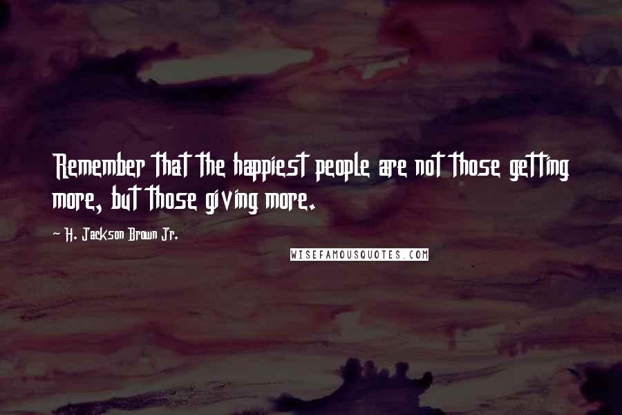 H. Jackson Brown Jr. Quotes: Remember that the happiest people are not those getting more, but those giving more.