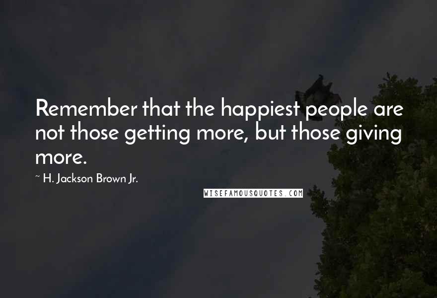 H. Jackson Brown Jr. Quotes: Remember that the happiest people are not those getting more, but those giving more.