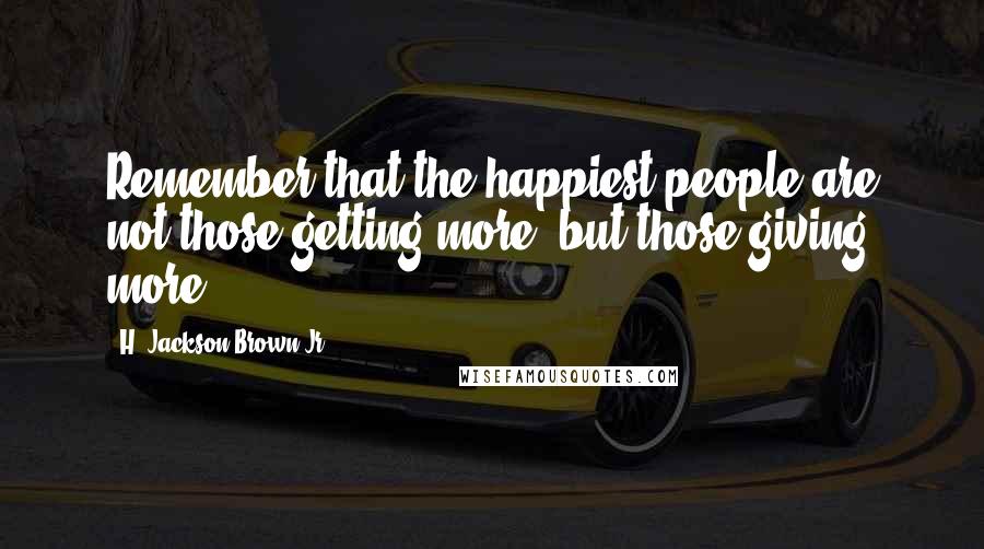 H. Jackson Brown Jr. Quotes: Remember that the happiest people are not those getting more, but those giving more.