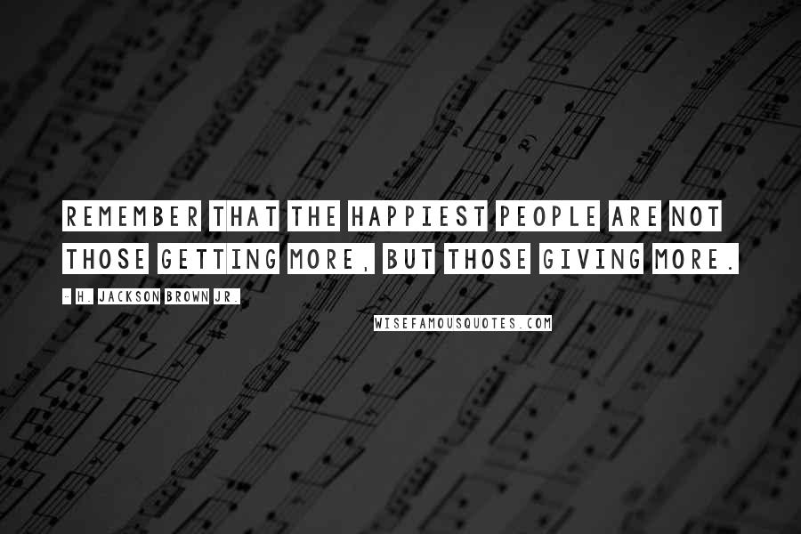 H. Jackson Brown Jr. Quotes: Remember that the happiest people are not those getting more, but those giving more.
