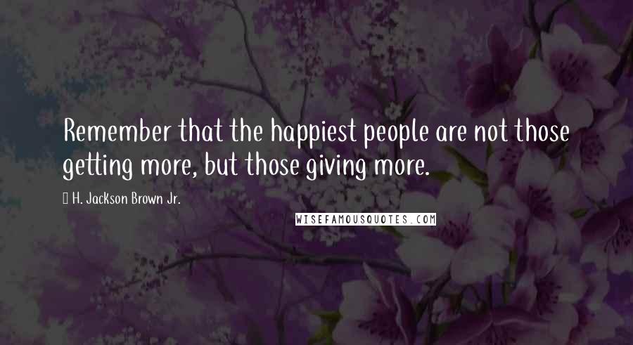H. Jackson Brown Jr. Quotes: Remember that the happiest people are not those getting more, but those giving more.