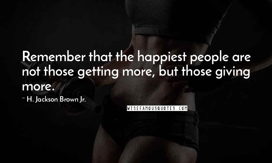 H. Jackson Brown Jr. Quotes: Remember that the happiest people are not those getting more, but those giving more.