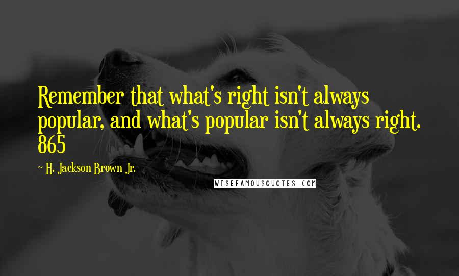 H. Jackson Brown Jr. Quotes: Remember that what's right isn't always popular, and what's popular isn't always right. 865