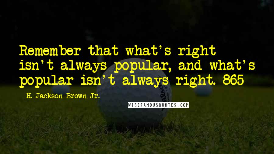 H. Jackson Brown Jr. Quotes: Remember that what's right isn't always popular, and what's popular isn't always right. 865