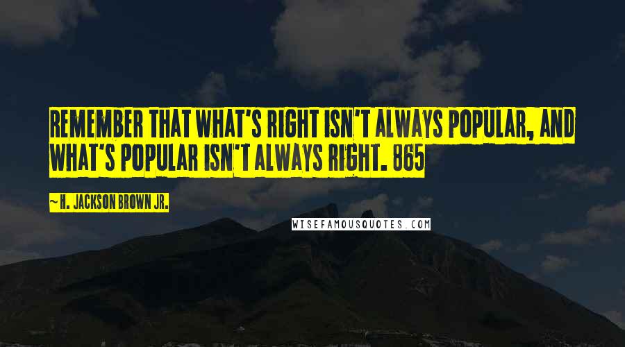 H. Jackson Brown Jr. Quotes: Remember that what's right isn't always popular, and what's popular isn't always right. 865