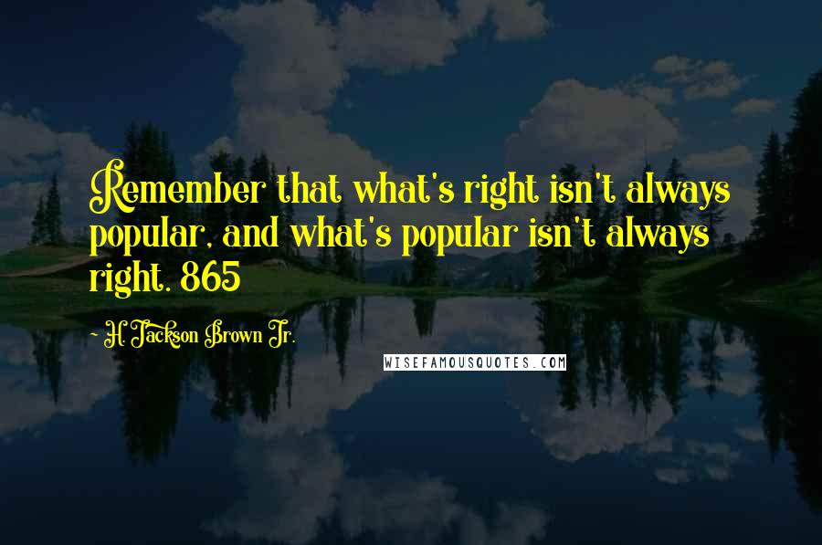 H. Jackson Brown Jr. Quotes: Remember that what's right isn't always popular, and what's popular isn't always right. 865