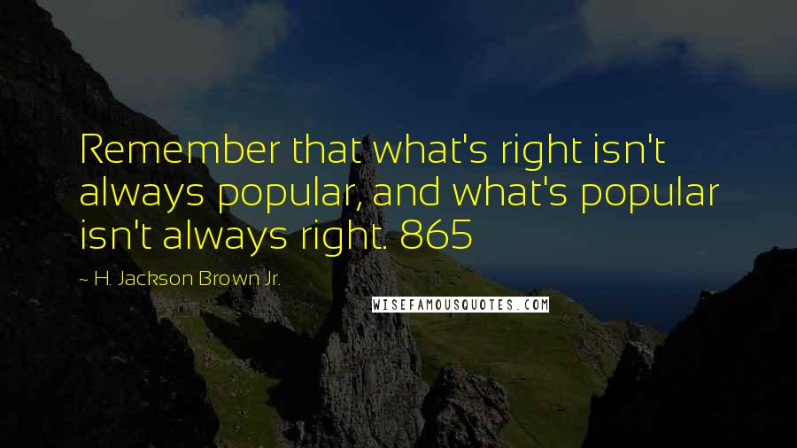H. Jackson Brown Jr. Quotes: Remember that what's right isn't always popular, and what's popular isn't always right. 865