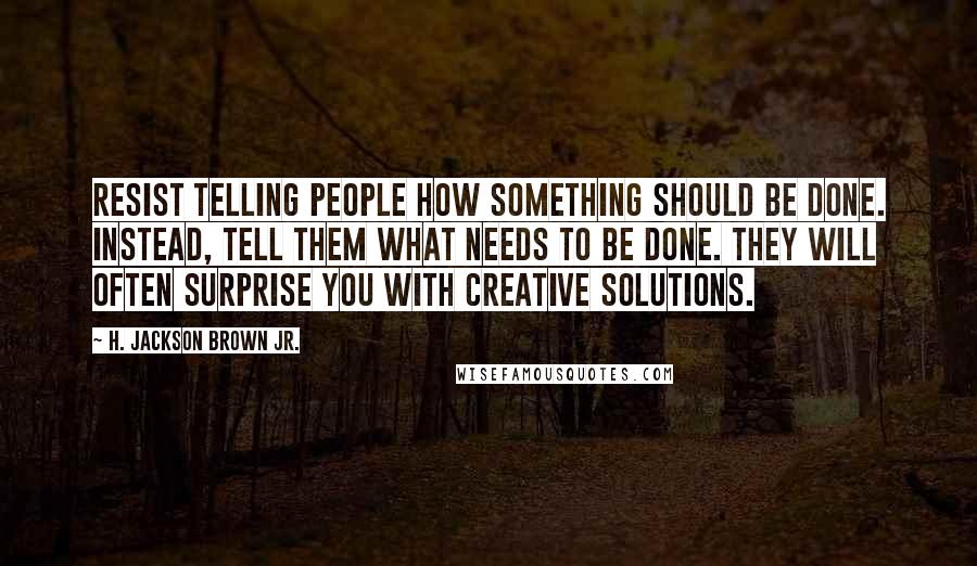 H. Jackson Brown Jr. Quotes: Resist telling people how something should be done. Instead, tell them what needs to be done. They will often surprise you with creative solutions.