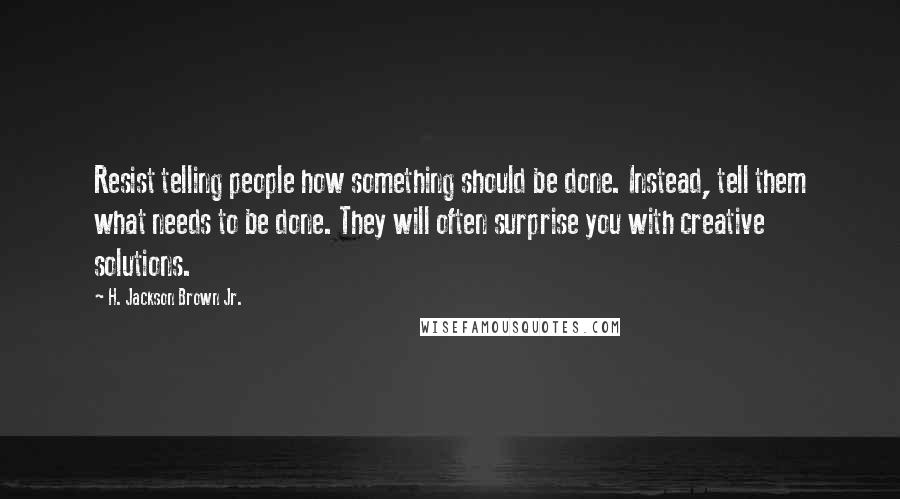 H. Jackson Brown Jr. Quotes: Resist telling people how something should be done. Instead, tell them what needs to be done. They will often surprise you with creative solutions.