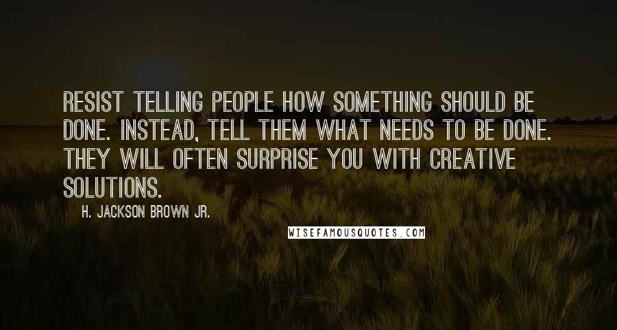 H. Jackson Brown Jr. Quotes: Resist telling people how something should be done. Instead, tell them what needs to be done. They will often surprise you with creative solutions.