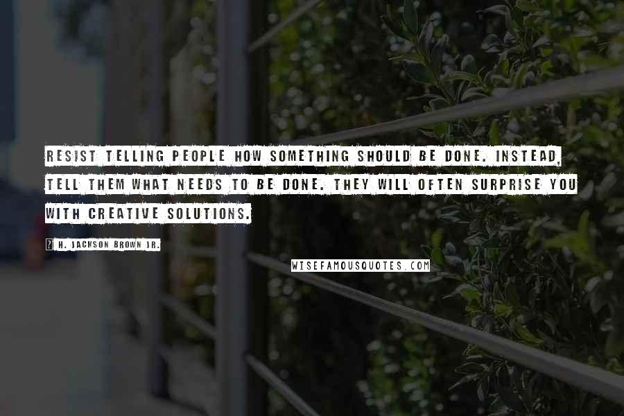 H. Jackson Brown Jr. Quotes: Resist telling people how something should be done. Instead, tell them what needs to be done. They will often surprise you with creative solutions.