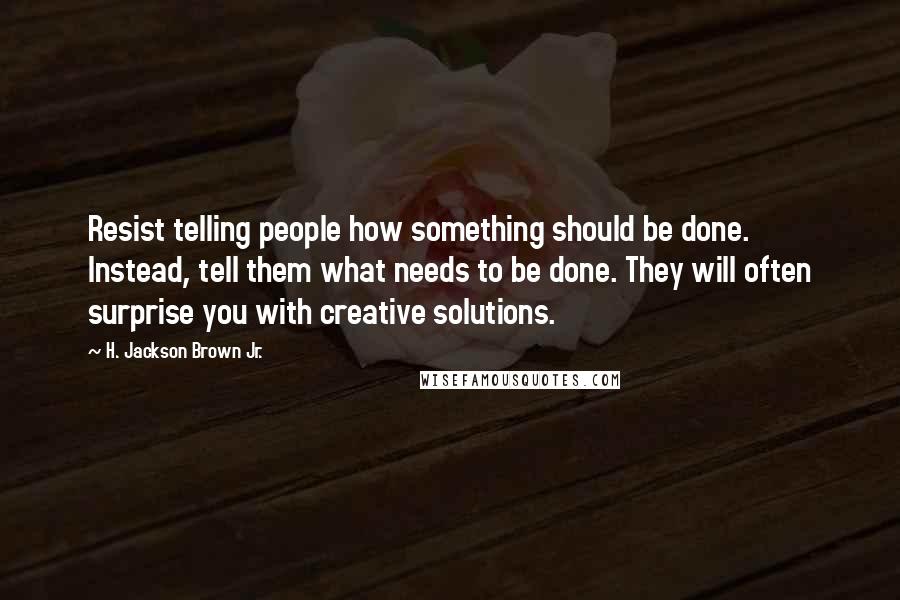 H. Jackson Brown Jr. Quotes: Resist telling people how something should be done. Instead, tell them what needs to be done. They will often surprise you with creative solutions.