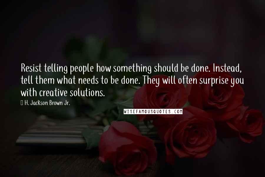 H. Jackson Brown Jr. Quotes: Resist telling people how something should be done. Instead, tell them what needs to be done. They will often surprise you with creative solutions.