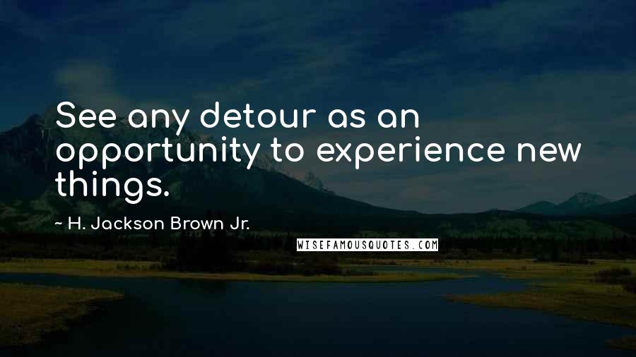 H. Jackson Brown Jr. Quotes: See any detour as an opportunity to experience new things.