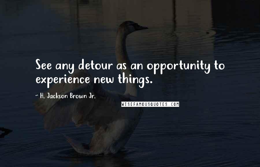 H. Jackson Brown Jr. Quotes: See any detour as an opportunity to experience new things.