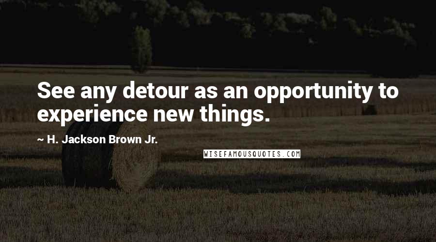 H. Jackson Brown Jr. Quotes: See any detour as an opportunity to experience new things.