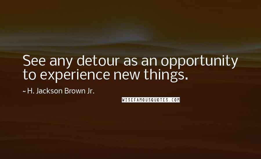 H. Jackson Brown Jr. Quotes: See any detour as an opportunity to experience new things.