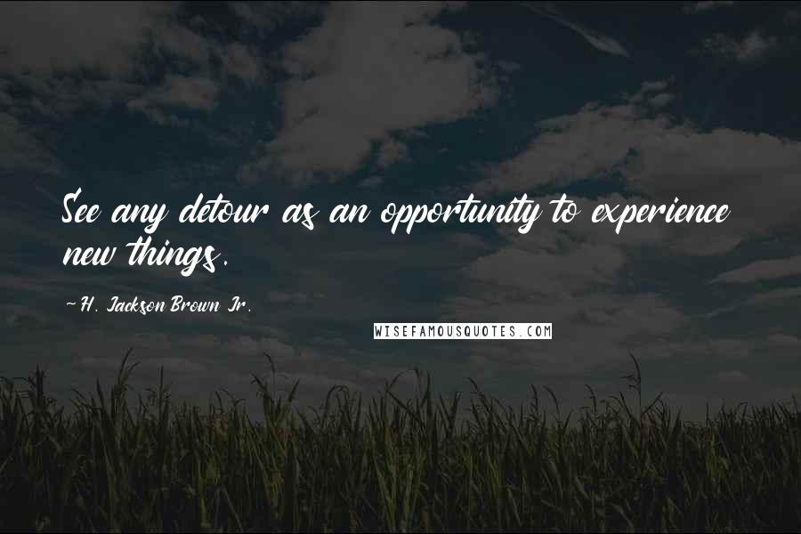 H. Jackson Brown Jr. Quotes: See any detour as an opportunity to experience new things.