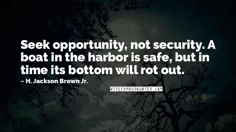 H. Jackson Brown Jr. Quotes: Seek opportunity, not security. A boat in the harbor is safe, but in time its bottom will rot out.