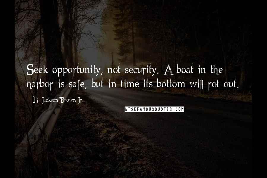 H. Jackson Brown Jr. Quotes: Seek opportunity, not security. A boat in the harbor is safe, but in time its bottom will rot out.