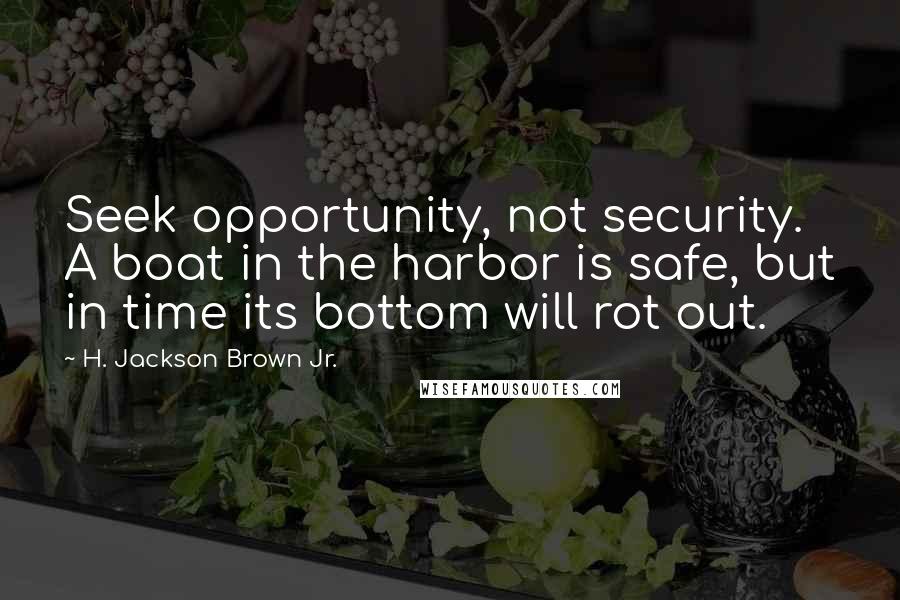 H. Jackson Brown Jr. Quotes: Seek opportunity, not security. A boat in the harbor is safe, but in time its bottom will rot out.