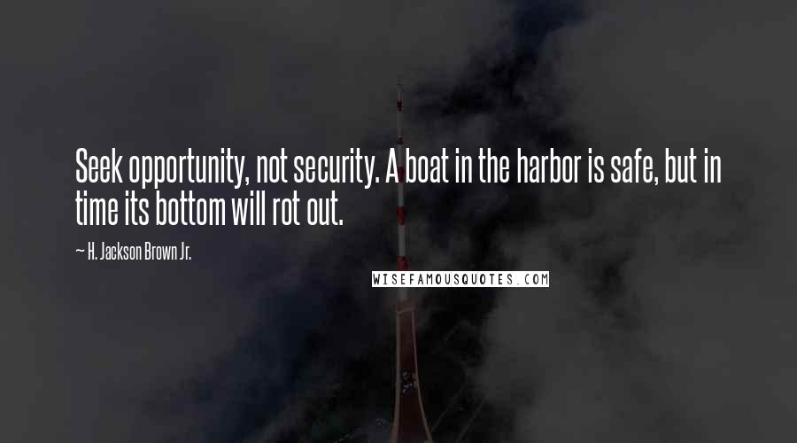 H. Jackson Brown Jr. Quotes: Seek opportunity, not security. A boat in the harbor is safe, but in time its bottom will rot out.