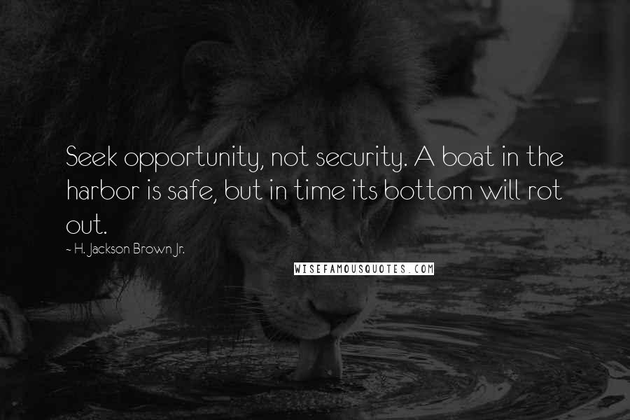 H. Jackson Brown Jr. Quotes: Seek opportunity, not security. A boat in the harbor is safe, but in time its bottom will rot out.