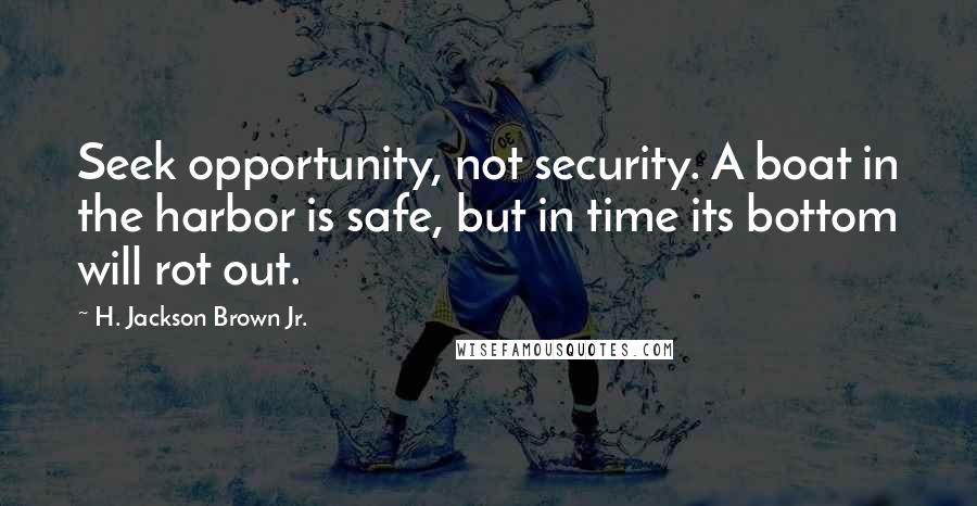 H. Jackson Brown Jr. Quotes: Seek opportunity, not security. A boat in the harbor is safe, but in time its bottom will rot out.