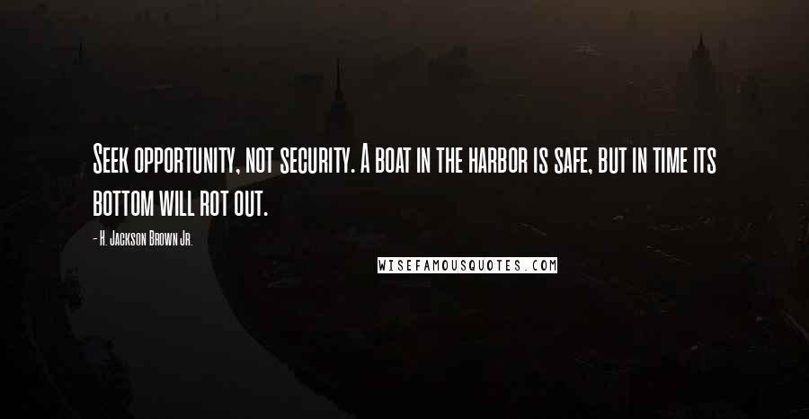 H. Jackson Brown Jr. Quotes: Seek opportunity, not security. A boat in the harbor is safe, but in time its bottom will rot out.