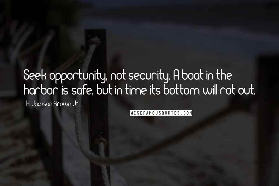 H. Jackson Brown Jr. Quotes: Seek opportunity, not security. A boat in the harbor is safe, but in time its bottom will rot out.