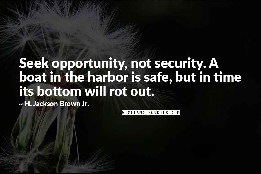 H. Jackson Brown Jr. Quotes: Seek opportunity, not security. A boat in the harbor is safe, but in time its bottom will rot out.