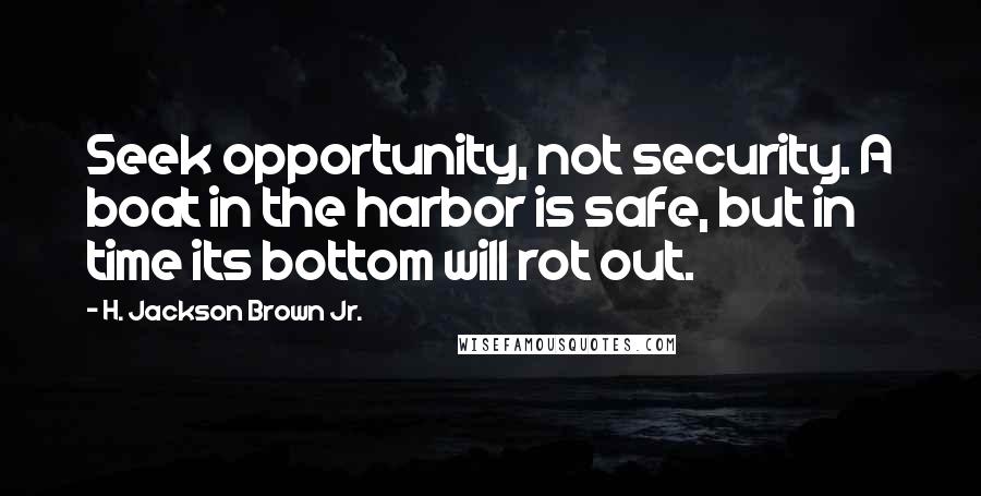 H. Jackson Brown Jr. Quotes: Seek opportunity, not security. A boat in the harbor is safe, but in time its bottom will rot out.