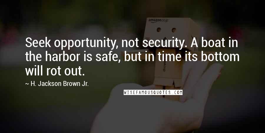 H. Jackson Brown Jr. Quotes: Seek opportunity, not security. A boat in the harbor is safe, but in time its bottom will rot out.