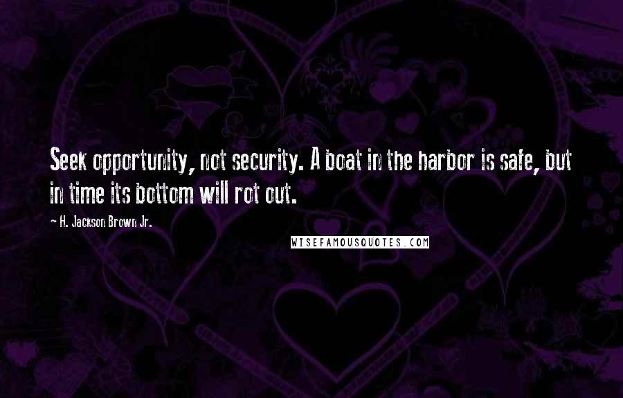 H. Jackson Brown Jr. Quotes: Seek opportunity, not security. A boat in the harbor is safe, but in time its bottom will rot out.