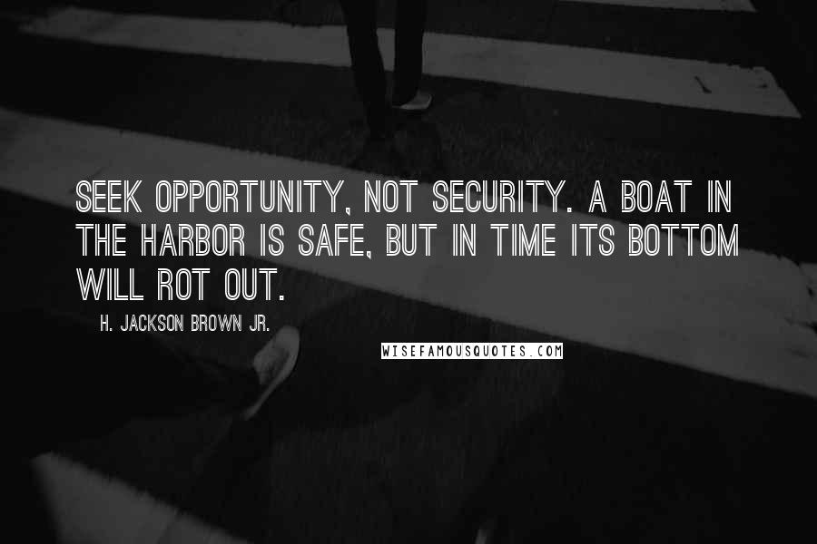 H. Jackson Brown Jr. Quotes: Seek opportunity, not security. A boat in the harbor is safe, but in time its bottom will rot out.