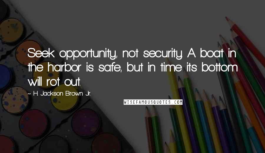 H. Jackson Brown Jr. Quotes: Seek opportunity, not security. A boat in the harbor is safe, but in time its bottom will rot out.