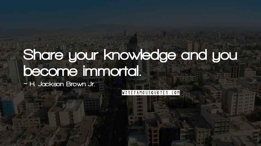 H. Jackson Brown Jr. Quotes: Share your knowledge and you become immortal.