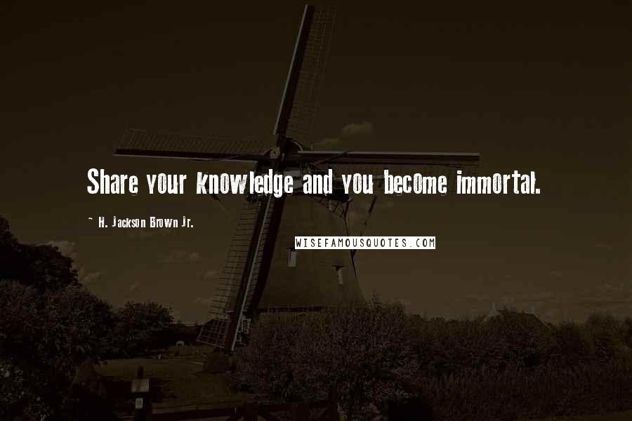 H. Jackson Brown Jr. Quotes: Share your knowledge and you become immortal.