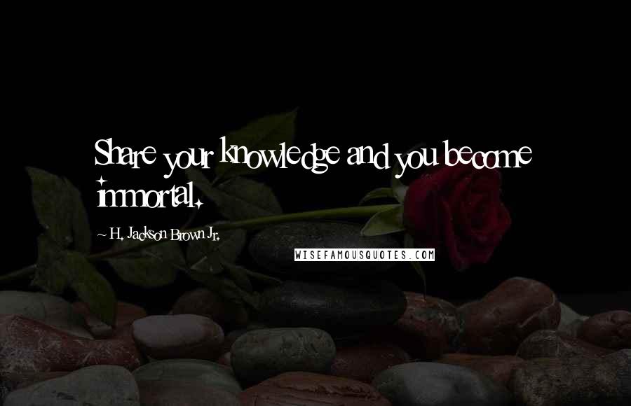 H. Jackson Brown Jr. Quotes: Share your knowledge and you become immortal.