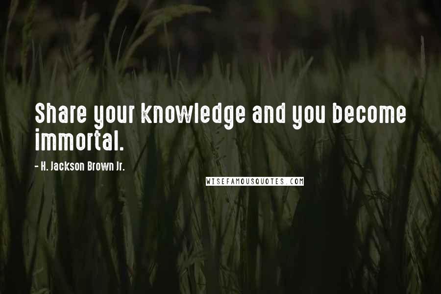 H. Jackson Brown Jr. Quotes: Share your knowledge and you become immortal.