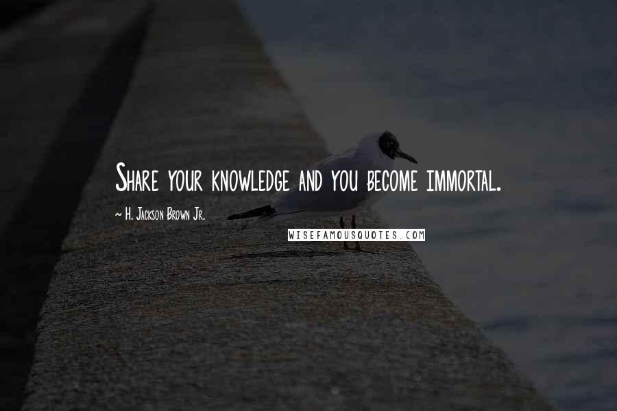 H. Jackson Brown Jr. Quotes: Share your knowledge and you become immortal.