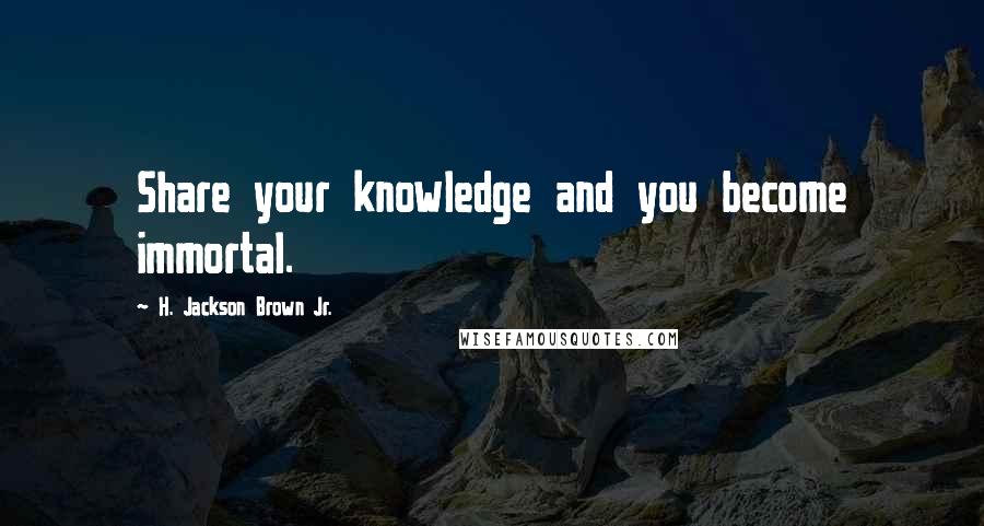 H. Jackson Brown Jr. Quotes: Share your knowledge and you become immortal.