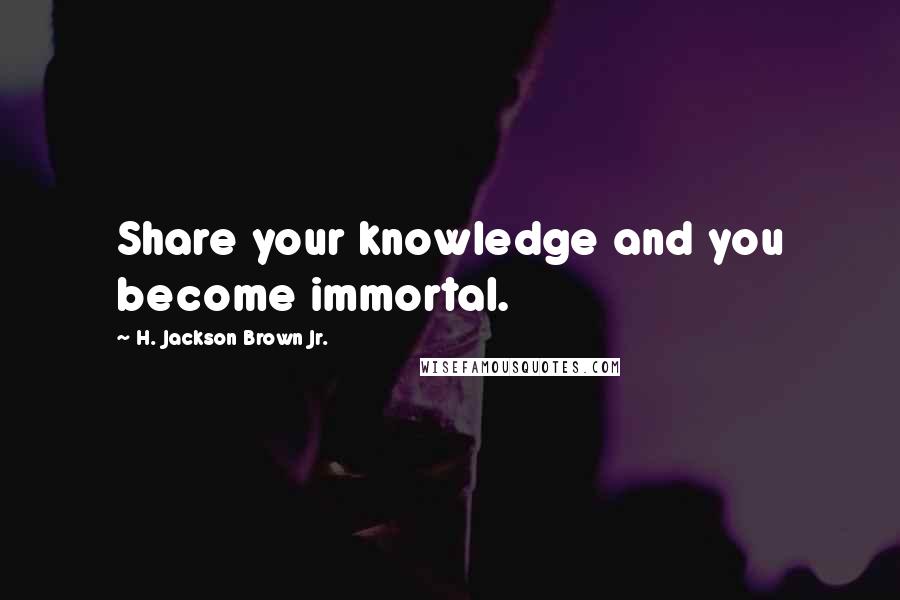 H. Jackson Brown Jr. Quotes: Share your knowledge and you become immortal.