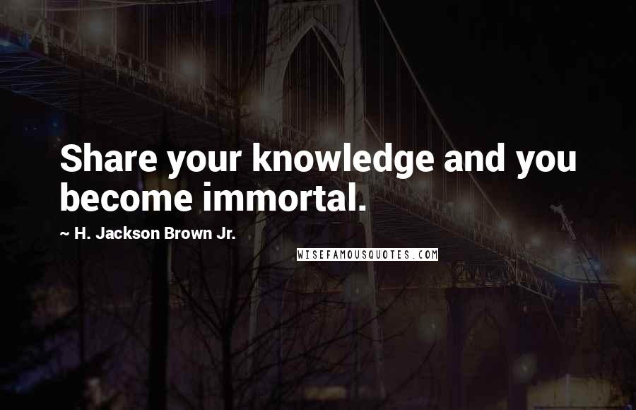 H. Jackson Brown Jr. Quotes: Share your knowledge and you become immortal.